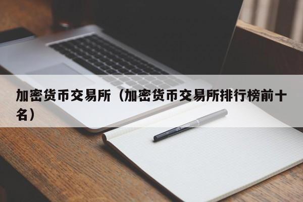加密货币交易所(加密货币交易所排行榜前十名)