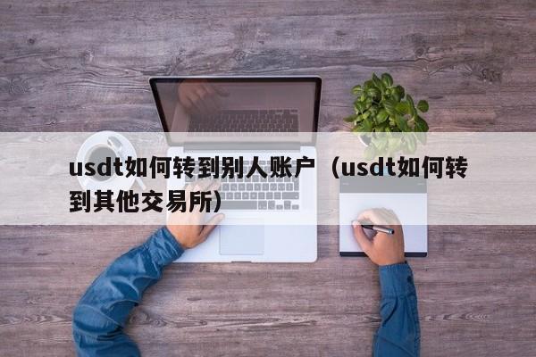 usdt如何转到别人账户(usdt如何转到其他交易所)
