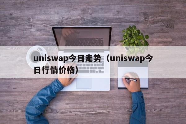 uniswap今日走势(uniswap今日行情价格)