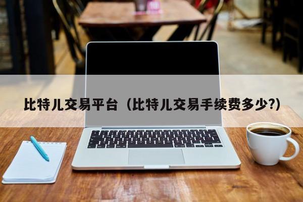 比特儿交易平台(比特儿交易手续费多少?)