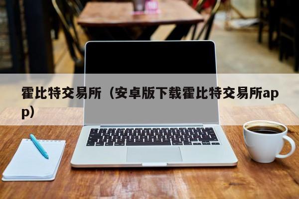 霍比特交易所(安卓版下载霍比特交易所app)