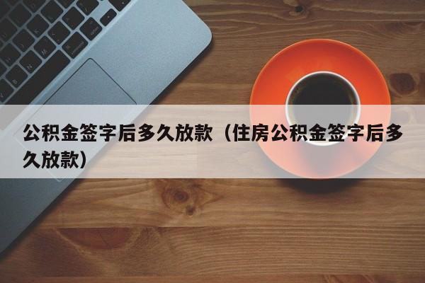 公积金签字后多久放款(住房公积金签字后多久放款)