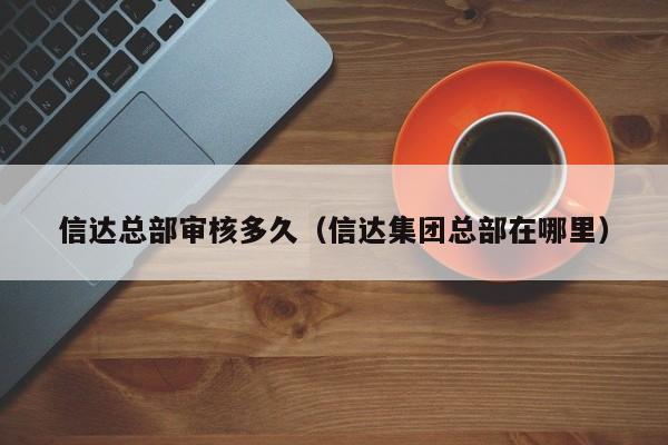 信达总部审核多久(信达集团总部在哪里)
