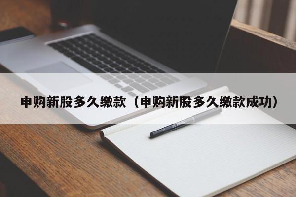 申购新股多久缴款(申购新股多久缴款成功)