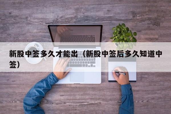新股中签多久才能出(新股中签后多久知道中签)
