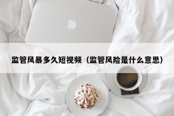 监管风暴多久短视频(监管风险是什么意思)