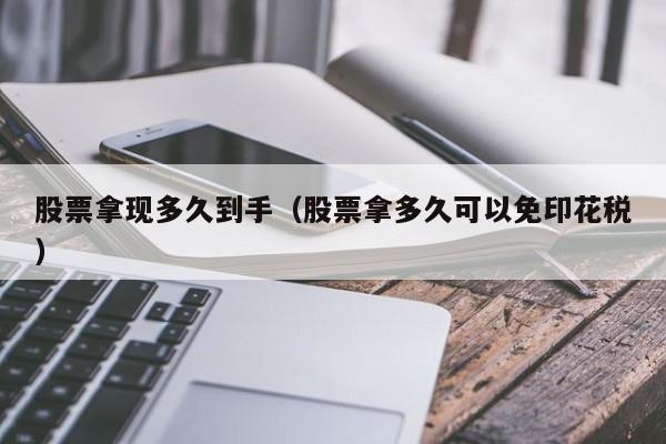 股票拿现多久到手(股票拿多久可以免印花税)