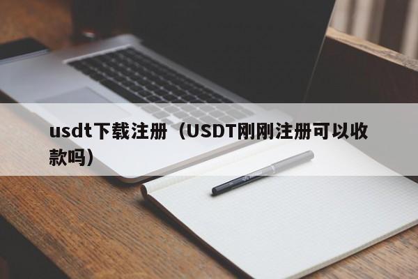 usdt下载注册(USDT刚刚注册可以收款吗)