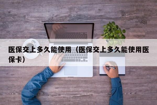 医保交上多久能使用(医保交上多久能使用医保卡)